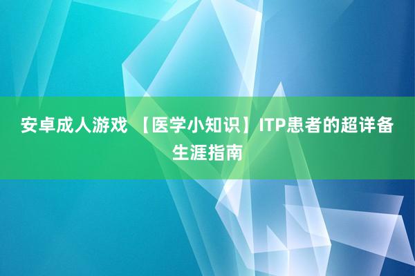 安卓成人游戏 【医学小知识】ITP患者的超详备生涯指南