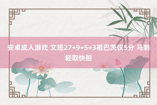 安卓成人游戏 文班27+9+5+3祖巴茨仅5分 马刺轻取快船