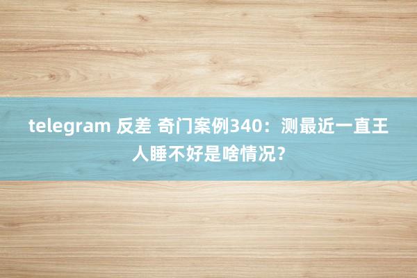 telegram 反差 奇门案例340：测最近一直王人睡不好是啥情况？