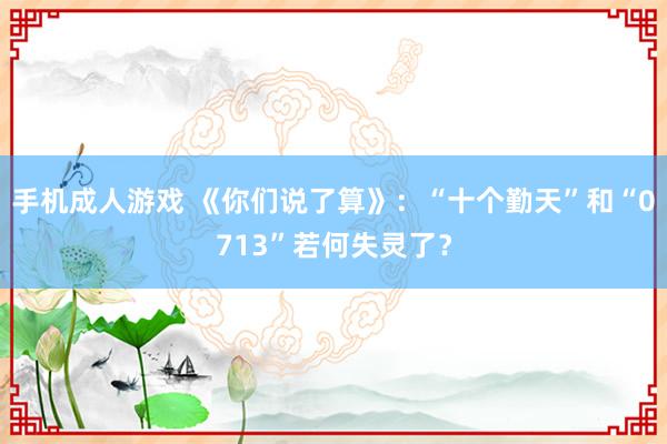 手机成人游戏 《你们说了算》：“十个勤天”和“0713”若何失灵了？