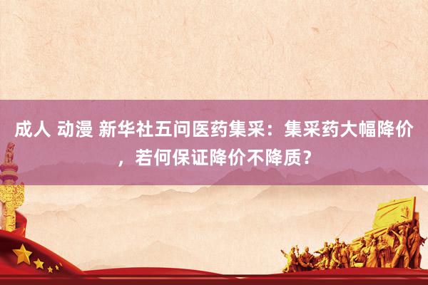 成人 动漫 新华社五问医药集采：集采药大幅降价，若何保证降价不降质？