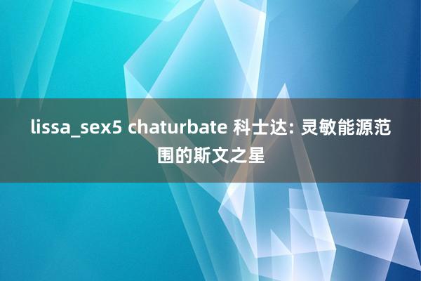 lissa_sex5 chaturbate 科士达: 灵敏能源范围的斯文之星