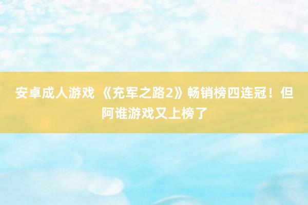 安卓成人游戏 《充军之路2》畅销榜四连冠！但阿谁游戏又上榜了