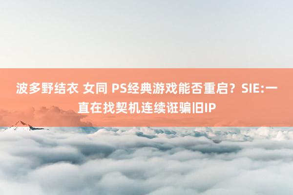 波多野结衣 女同 PS经典游戏能否重启？SIE:一直在找契机连续诳骗旧IP