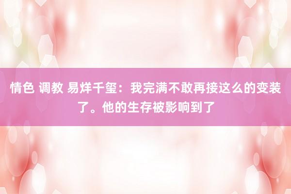 情色 调教 易烊千玺：我完满不敢再接这么的变装了。他的生存被影响到了