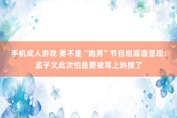 手机成人游戏 要不是“跑男”节目组露面显现：孟子义此次怕是要被骂上热搜了