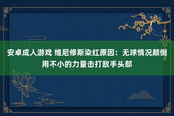 安卓成人游戏 维尼修斯染红原因：无球情况颠倒用不小的力量击打敌手头部