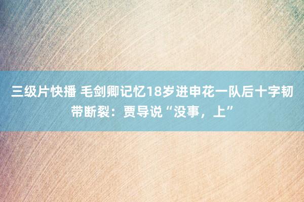 三级片快播 毛剑卿记忆18岁进申花一队后十字韧带断裂：贾导说“没事，上”