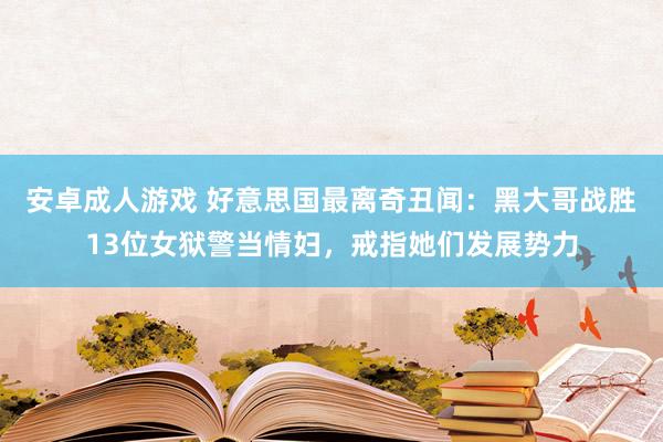 安卓成人游戏 好意思国最离奇丑闻：黑大哥战胜13位女狱警当情妇，戒指她们发展势力