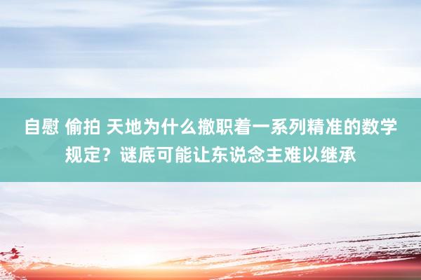 自慰 偷拍 天地为什么撤职着一系列精准的数学规定？谜底可能让东说念主难以继承