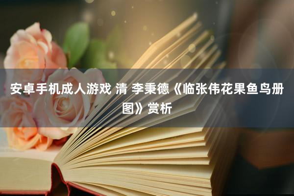 安卓手机成人游戏 清 李秉德《临张伟花果鱼鸟册图》赏析