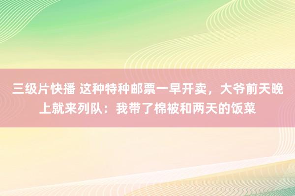 三级片快播 这种特种邮票一早开卖，大爷前天晚上就来列队：我带了棉被和两天的饭菜