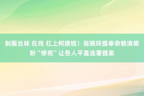 制服丝袜 在线 杠上柯建铭！翁晓玲提奉命赖清德盼“修宪”让各人平直连署提案