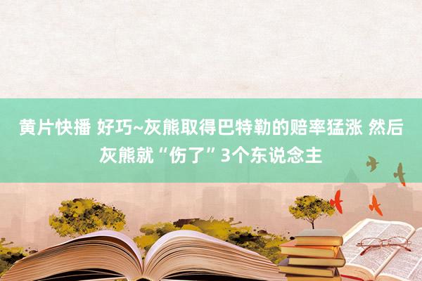 黄片快播 好巧~灰熊取得巴特勒的赔率猛涨 然后灰熊就“伤了”3个东说念主