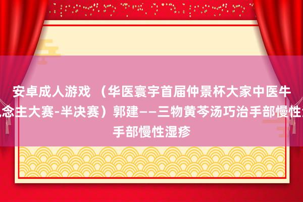 安卓成人游戏 （华医寰宇首届仲景杯大家中医牛东说念主大赛-半决赛）郭建——三物黄芩汤巧治手部慢性湿疹