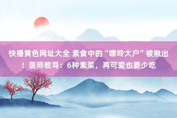 快播黄色网址大全 素食中的“嘌呤大户”被揪出！医师教导：6种素菜，再可爱也要少吃