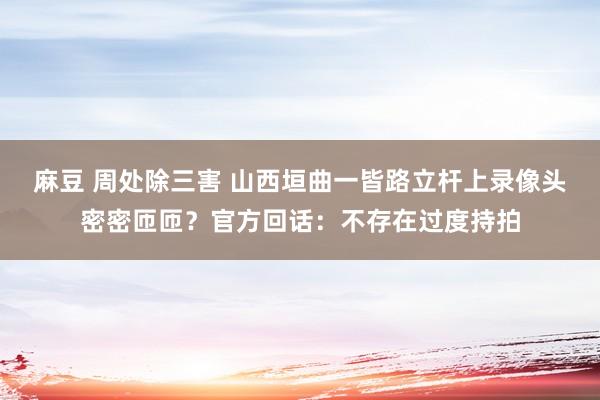 麻豆 周处除三害 山西垣曲一皆路立杆上录像头密密匝匝？官方回话：不存在过度持拍