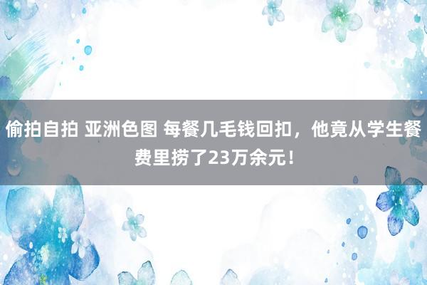 偷拍自拍 亚洲色图 每餐几毛钱回扣，他竟从学生餐费里捞了23万余元！