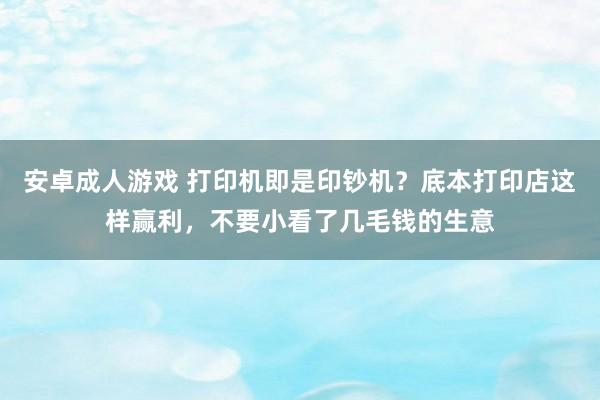 安卓成人游戏 打印机即是印钞机？底本打印店这样赢利，不要小看了几毛钱的生意