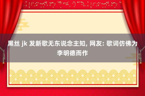 黑丝 jk 发新歌无东说念主知， 网友: 歌词仿佛为李明德而作