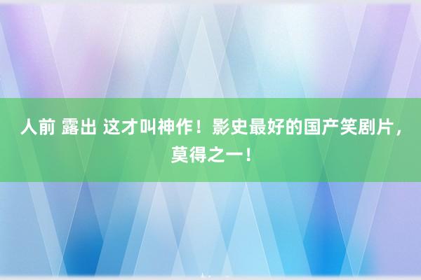 人前 露出 这才叫神作！影史最好的国产笑剧片，莫得之一！