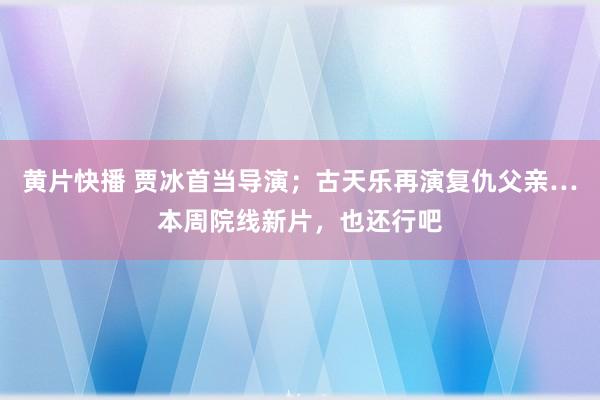 黄片快播 贾冰首当导演；古天乐再演复仇父亲…本周院线新片，也还行吧