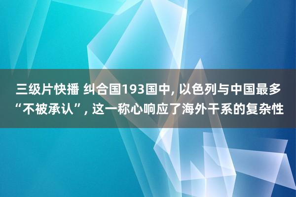 三级片快播 纠合国193国中， 以色列与中国最多“不被承认”， 这一称心响应了海外干系的复杂性