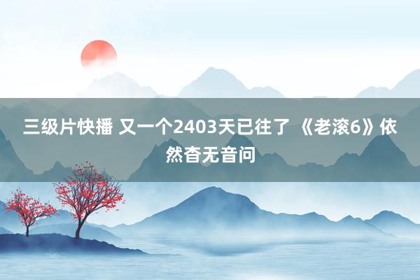 三级片快播 又一个2403天已往了 《老滚6》依然杳无音问