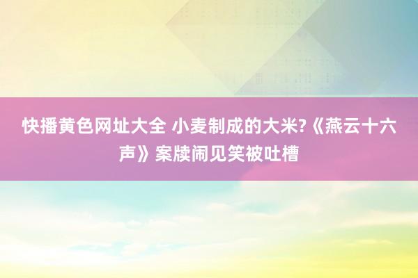 快播黄色网址大全 小麦制成的大米?《燕云十六声》案牍闹见笑被吐槽