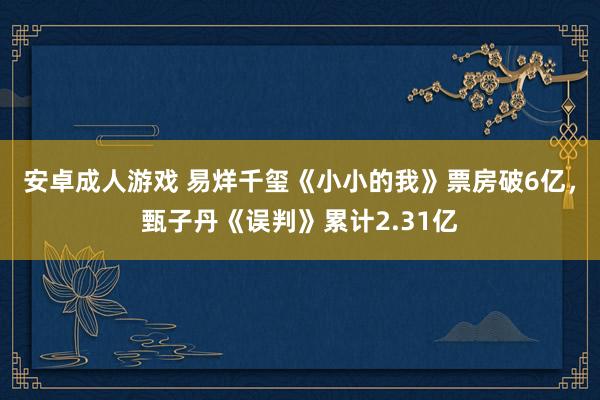 安卓成人游戏 易烊千玺《小小的我》票房破6亿，甄子丹《误判》累计2.31亿