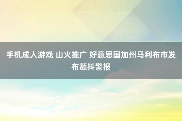 手机成人游戏 山火推广 好意思国加州马利布市发布颤抖警报