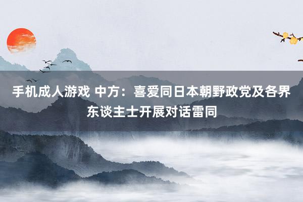 手机成人游戏 中方：喜爱同日本朝野政党及各界东谈主士开展对话雷同