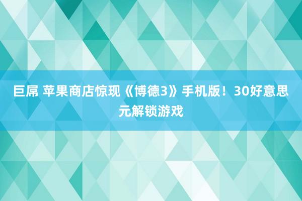 巨屌 苹果商店惊现《博德3》手机版！30好意思元解锁游戏