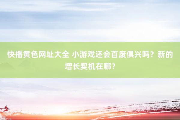 快播黄色网址大全 小游戏还会百废俱兴吗？新的增长契机在哪？