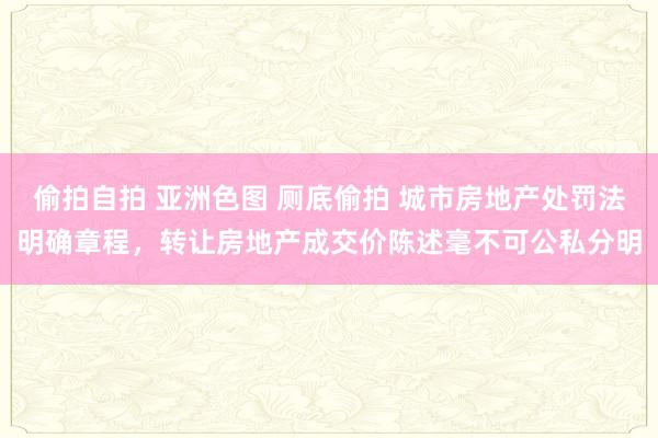 偷拍自拍 亚洲色图 厕底偷拍 城市房地产处罚法明确章程，转让房地产成交价陈述毫不可公私分明