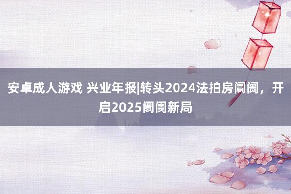 安卓成人游戏 兴业年报|转头2024法拍房阛阓，开启2025阛阓新局