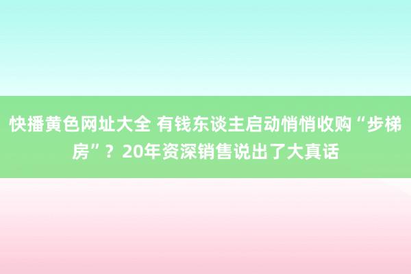 快播黄色网址大全 有钱东谈主启动悄悄收购“步梯房”？20年资深销售说出了大真话