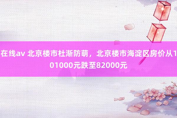 在线av 北京楼市杜渐防萌，北京楼市海淀区房价从101000元跌至82000元