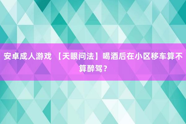 安卓成人游戏 【天眼问法】喝酒后在小区移车算不算醉驾？