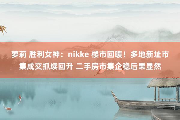 萝莉 胜利女神：nikke 楼市回暖！多地新址市集成交抓续回升 二手房市集企稳后果显然