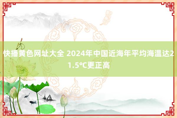 快播黄色网址大全 2024年中国近海年平均海温达21.5℃更正高