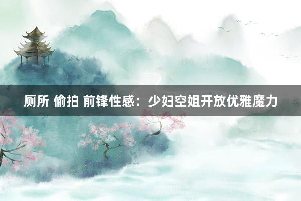 厕所 偷拍 前锋性感：少妇空姐开放优雅魔力