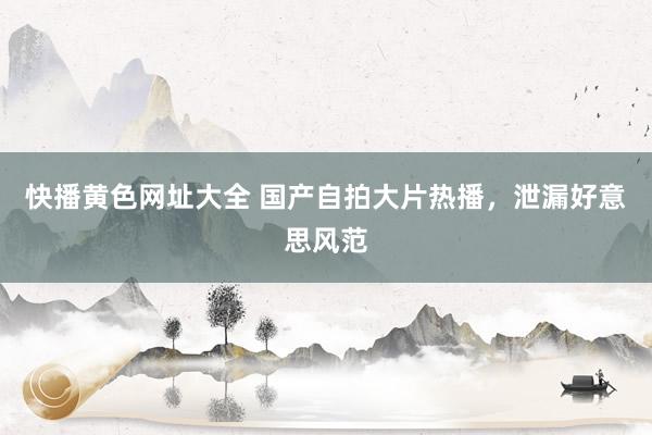 快播黄色网址大全 国产自拍大片热播，泄漏好意思风范