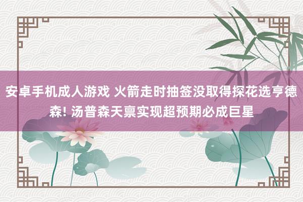 安卓手机成人游戏 火箭走时抽签没取得探花选亨德森! 汤普森天禀实现超预期必成巨星