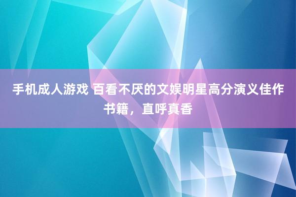 手机成人游戏 百看不厌的文娱明星高分演义佳作书籍，直呼真香