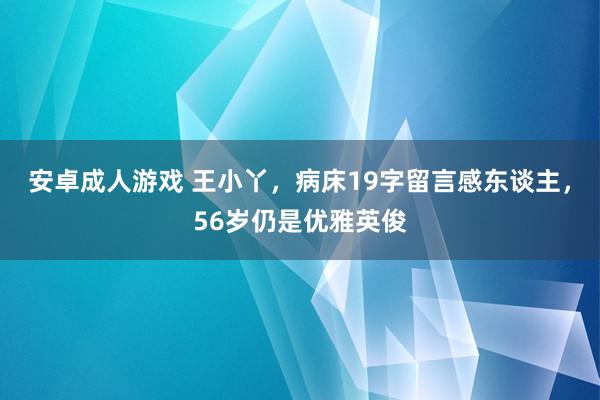 安卓成人游戏 王小丫，病床19字留言感东谈主，56岁仍是优雅英俊