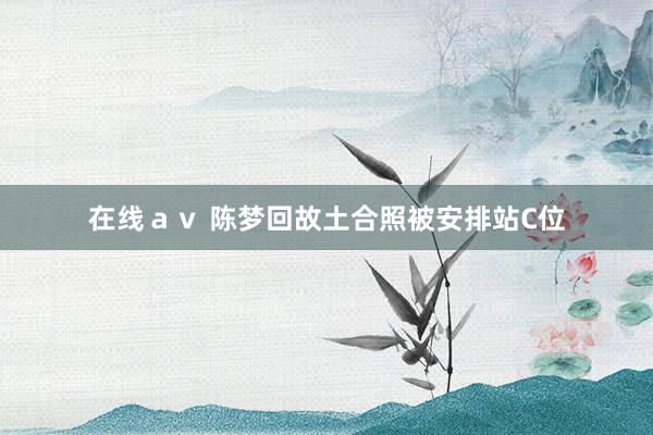 在线ａｖ 陈梦回故土合照被安排站C位