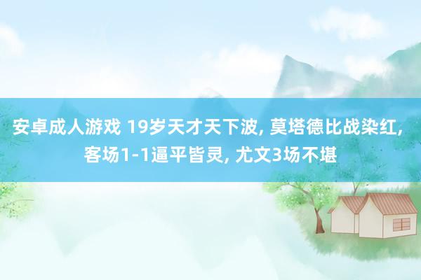 安卓成人游戏 19岁天才天下波， 莫塔德比战染红， 客场1-1逼平皆灵， 尤文3场不堪