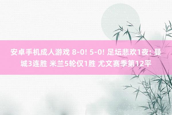 安卓手机成人游戏 8-0! 5-0! 足坛悲欢1夜: 曼城3连胜 米兰5轮仅1胜 尤文赛季第12平