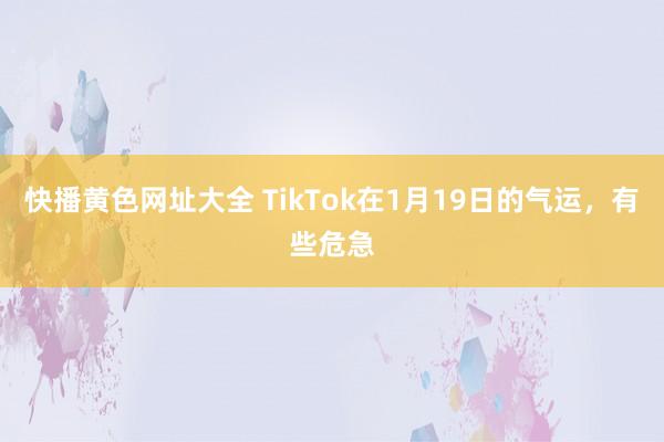 快播黄色网址大全 TikTok在1月19日的气运，有些危急